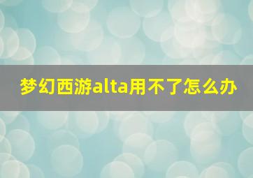 梦幻西游alta用不了怎么办