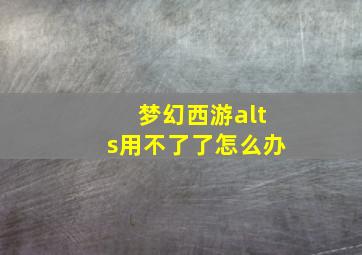 梦幻西游alts用不了了怎么办