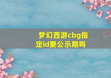 梦幻西游cbg指定id要公示期吗