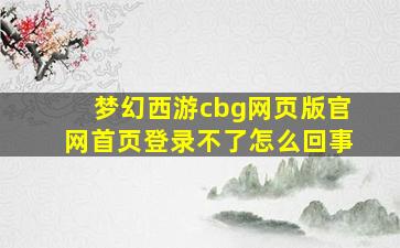 梦幻西游cbg网页版官网首页登录不了怎么回事