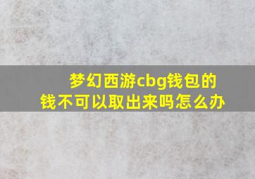 梦幻西游cbg钱包的钱不可以取出来吗怎么办