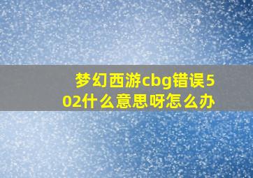 梦幻西游cbg错误502什么意思呀怎么办