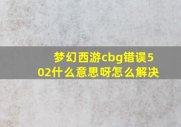 梦幻西游cbg错误502什么意思呀怎么解决