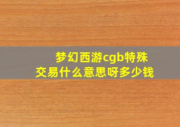 梦幻西游cgb特殊交易什么意思呀多少钱