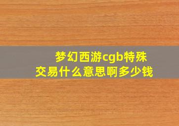 梦幻西游cgb特殊交易什么意思啊多少钱