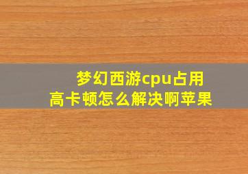 梦幻西游cpu占用高卡顿怎么解决啊苹果