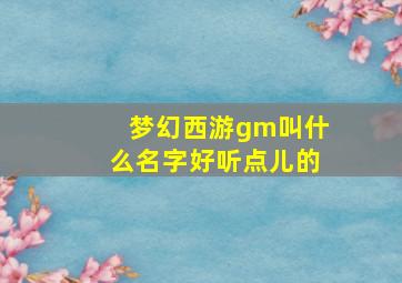 梦幻西游gm叫什么名字好听点儿的