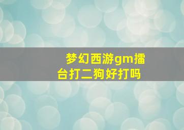 梦幻西游gm擂台打二狗好打吗