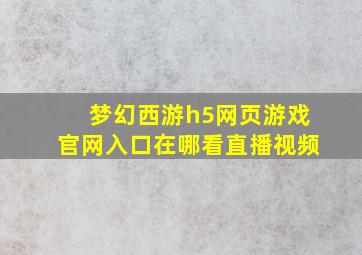 梦幻西游h5网页游戏官网入口在哪看直播视频