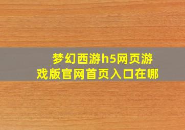 梦幻西游h5网页游戏版官网首页入口在哪