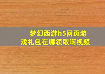 梦幻西游h5网页游戏礼包在哪领取啊视频