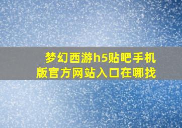 梦幻西游h5贴吧手机版官方网站入口在哪找