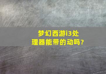 梦幻西游i3处理器能带的动吗?