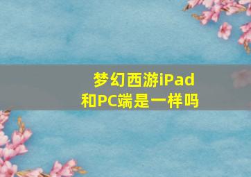 梦幻西游iPad和PC端是一样吗