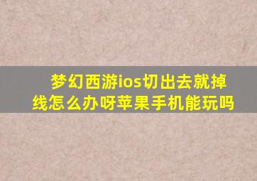 梦幻西游ios切出去就掉线怎么办呀苹果手机能玩吗