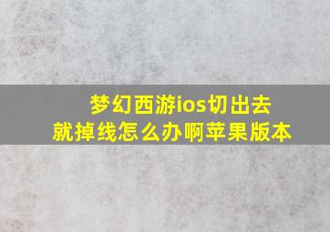 梦幻西游ios切出去就掉线怎么办啊苹果版本