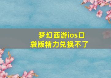 梦幻西游ios口袋版精力兑换不了