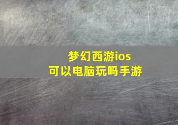 梦幻西游ios可以电脑玩吗手游