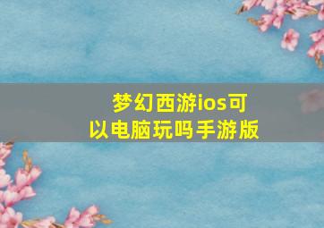 梦幻西游ios可以电脑玩吗手游版