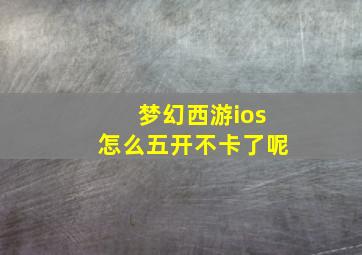 梦幻西游ios怎么五开不卡了呢