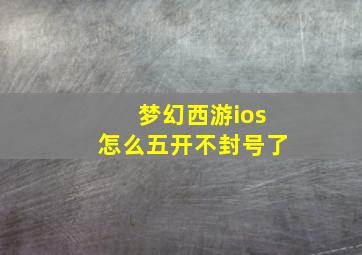 梦幻西游ios怎么五开不封号了