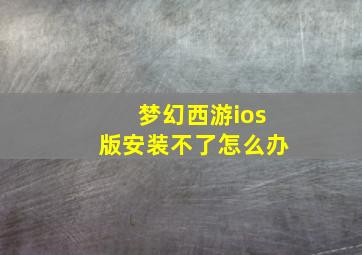 梦幻西游ios版安装不了怎么办