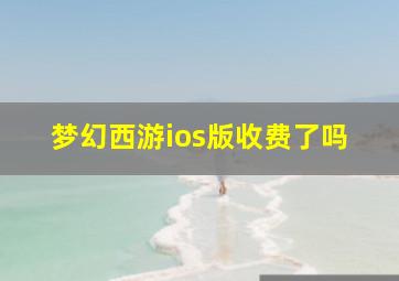 梦幻西游ios版收费了吗