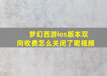 梦幻西游ios版本双向收费怎么关闭了呢视频