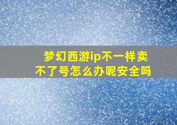 梦幻西游ip不一样卖不了号怎么办呢安全吗