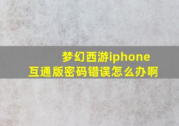 梦幻西游iphone互通版密码错误怎么办啊