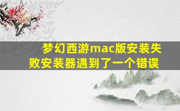 梦幻西游mac版安装失败安装器遇到了一个错误