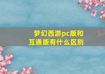 梦幻西游pc版和互通版有什么区别