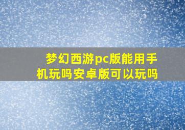 梦幻西游pc版能用手机玩吗安卓版可以玩吗