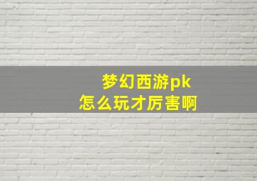 梦幻西游pk怎么玩才厉害啊