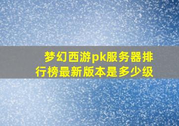 梦幻西游pk服务器排行榜最新版本是多少级