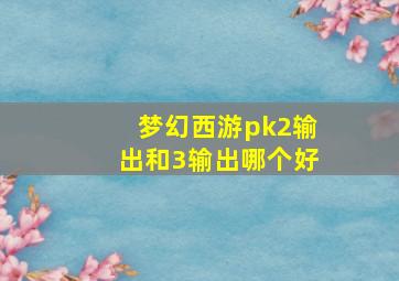 梦幻西游pk2输出和3输出哪个好