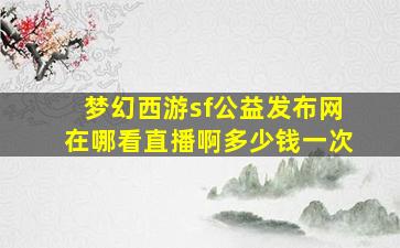 梦幻西游sf公益发布网在哪看直播啊多少钱一次