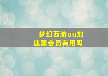 梦幻西游uu加速器会员有用吗