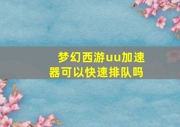 梦幻西游uu加速器可以快速排队吗