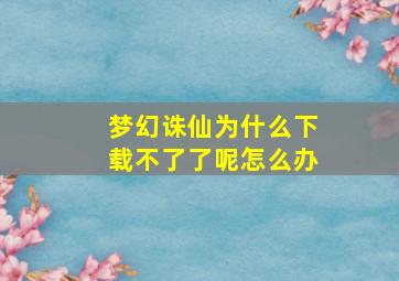 梦幻诛仙为什么下载不了了呢怎么办