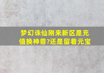 梦幻诛仙刚来新区是充值换神兽?还是留着元宝