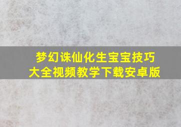 梦幻诛仙化生宝宝技巧大全视频教学下载安卓版