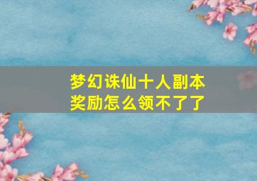 梦幻诛仙十人副本奖励怎么领不了了