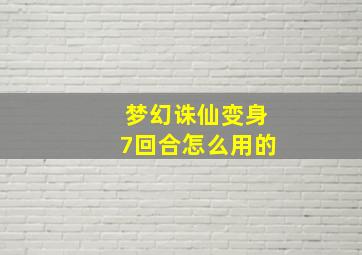 梦幻诛仙变身7回合怎么用的