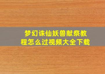 梦幻诛仙妖兽献祭教程怎么过视频大全下载