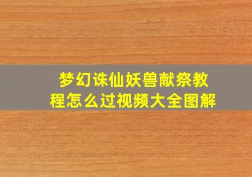 梦幻诛仙妖兽献祭教程怎么过视频大全图解