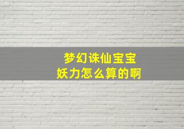 梦幻诛仙宝宝妖力怎么算的啊