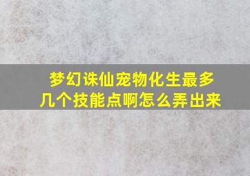 梦幻诛仙宠物化生最多几个技能点啊怎么弄出来