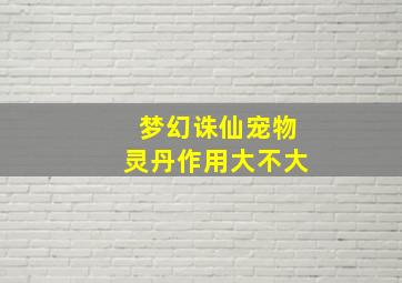 梦幻诛仙宠物灵丹作用大不大