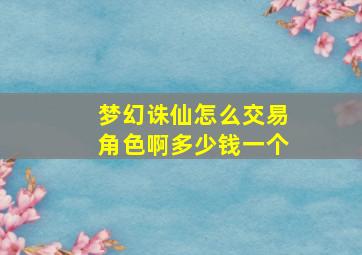 梦幻诛仙怎么交易角色啊多少钱一个